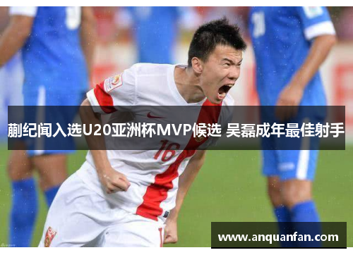 蒯纪闻入选U20亚洲杯MVP候选 吴磊成年最佳射手